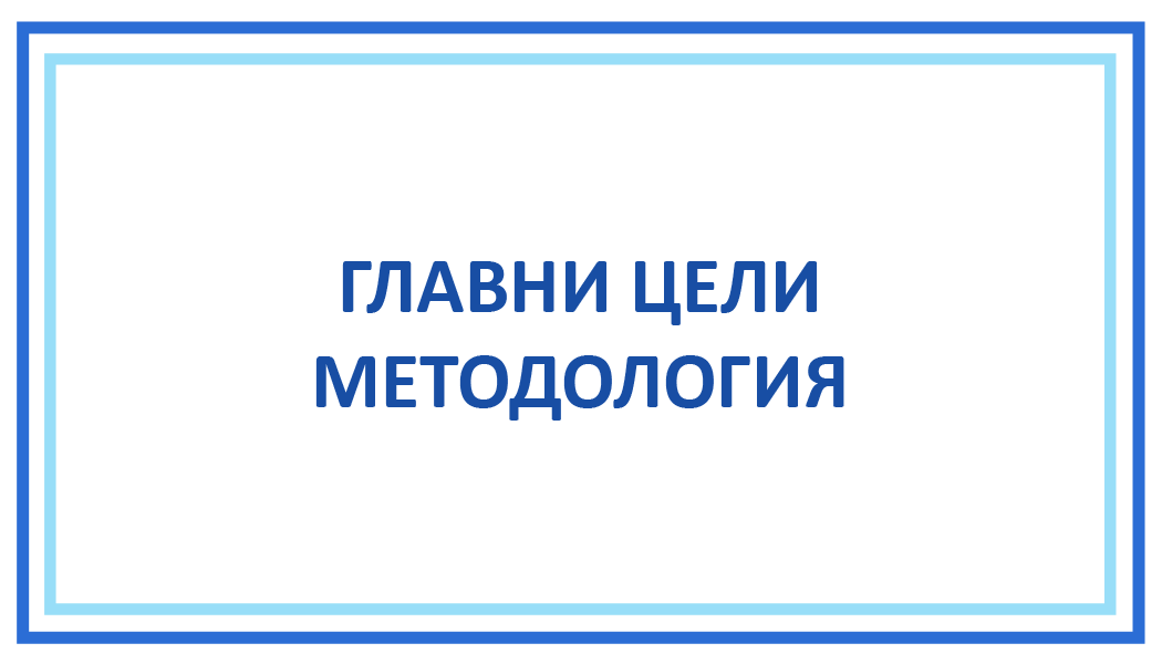 ГЛАВНИ ЦЕЛИ МЕТОДОЛОГИЯ
